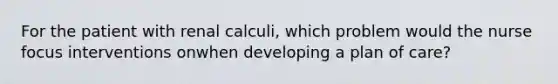 For the patient with renal calculi, which problem would the nurse focus interventions onwhen developing a plan of care?