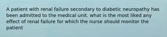 A patient with renal failure secondary to diabetic neuropathy has been admitted to the medical unit. what is the most liked any effect of renal failure for which the nurse should monitor the patient