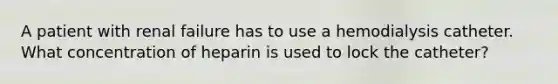 A patient with renal failure has to use a hemodialysis catheter. What concentration of heparin is used to lock the catheter?