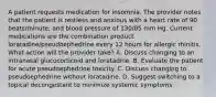 A patient requests medication for insomnia. The provider notes that the patient is restless and anxious with a heart rate of 90 beats/minute, and blood pressure of 130/85 mm Hg. Current medications are the combination product loratadine/pseudoephedrine every 12 hours for allergic rhinitis. What action will the provider take? A. Discuss changing to an intranasal glucocorticoid and loratadine. B. Evaluate the patient for acute pseudoephedrine toxicity. C. Discuss changing to pseudoephedrine without loratadine. D. Suggest switching to a topical decongestant to minimize systemic symptoms.