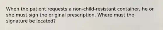 When the patient requests a non-child-resistant container, he or she must sign the original prescription. Where must the signature be located?