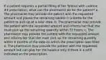 If a patient requests a partial filling of her Tylenol with codeine #3 prescription, what can the pharmacist do for the patient? a. The pharmacist may provide the patient with the requested amount and places the remaining tablets in a bottle for the patient to pick up at a later date. b. The pharmacist may provide the patient with the requested amount and informs her that she must pick up the remaining quantity within 72 hours. c. The pharmacist may provide the patient with the requested amount and informs her that she must pick up the remaining quantity within 6 months of the date on which the prescription was filled d. The pharmacist may provide the patient with the requested amount but can give her the balance only if there is a refill indicated on the prescription.