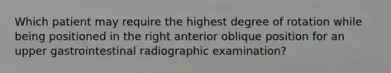 Which patient may require the highest degree of rotation while being positioned in the right anterior oblique position for an upper gastrointestinal radiographic examination?