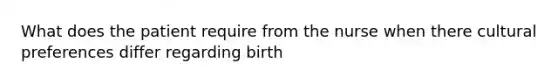 What does the patient require from the nurse when there cultural preferences differ regarding birth