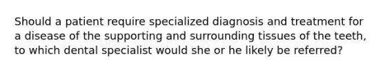 Should a patient require specialized diagnosis and treatment for a disease of the supporting and surrounding tissues of the teeth, to which dental specialist would she or he likely be referred?