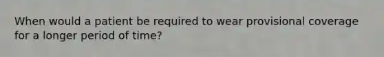 When would a patient be required to wear provisional coverage for a longer period of time?