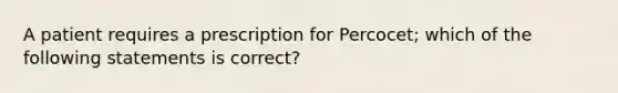 A patient requires a prescription for Percocet; which of the following statements is correct?