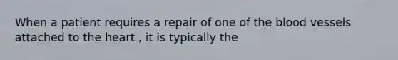 When a patient requires a repair of one of <a href='https://www.questionai.com/knowledge/k7oXMfj7lk-the-blood' class='anchor-knowledge'>the blood</a> vessels attached to <a href='https://www.questionai.com/knowledge/kya8ocqc6o-the-heart' class='anchor-knowledge'>the heart</a> , it is typically the