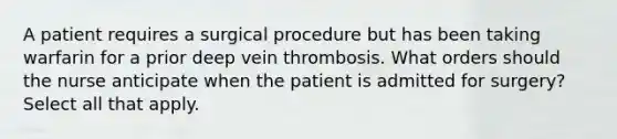 A patient requires a surgical procedure but has been taking warfarin for a prior deep vein thrombosis. What orders should the nurse anticipate when the patient is admitted for surgery? Select all that apply.