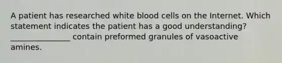 A patient has researched white blood cells on the Internet. Which statement indicates the patient has a good understanding? _______________ contain preformed granules of vasoactive amines.