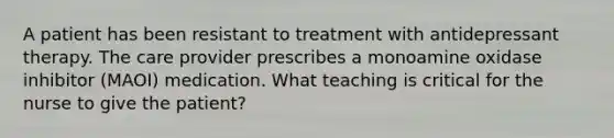 A patient has been resistant to treatment with antidepressant therapy. The care provider prescribes a monoamine oxidase inhibitor (MAOI) medication. What teaching is critical for the nurse to give the patient?