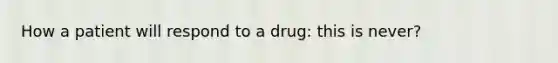 How a patient will respond to a drug: this is never?