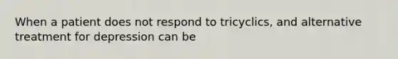 When a patient does not respond to tricyclics, and alternative treatment for depression can be