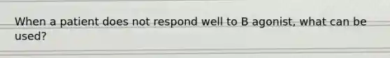 When a patient does not respond well to B agonist, what can be used?