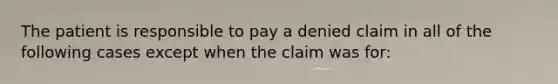 The patient is responsible to pay a denied claim in all of the following cases except when the claim was for: