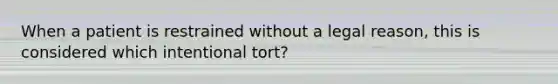 When a patient is restrained without a legal reason, this is considered which intentional tort?