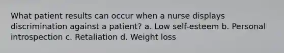 What patient results can occur when a nurse displays discrimination against a patient? a. Low self-esteem b. Personal introspection c. Retaliation d. Weight loss