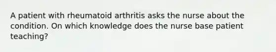 A patient with rheumatoid arthritis asks the nurse about the condition. On which knowledge does the nurse base patient teaching?