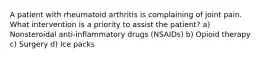 A patient with rheumatoid arthritis is complaining of joint pain. What intervention is a priority to assist the patient? a) Nonsteroidal anti-inflammatory drugs (NSAIDs) b) Opioid therapy c) Surgery d) Ice packs