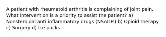 A patient with rheumatoid arthritis is complaining of joint pain. What intervention is a priority to assist the patient? a) Nonsteroidal anti-inflammatory drugs (NSAIDs) b) Opioid therapy c) Surgery d) Ice packs