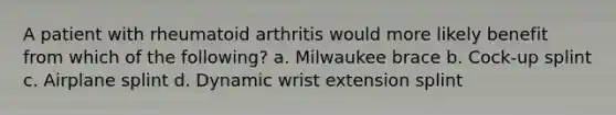 A patient with rheumatoid arthritis would more likely benefit from which of the following? a. Milwaukee brace b. Cock-up splint c. Airplane splint d. Dynamic wrist extension splint