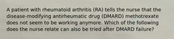 A patient with rheumatoid arthritis (RA) tells the nurse that the disease-modifying antirheumatic drug (DMARD) methotrexate does not seem to be working anymore. Which of the following does the nurse relate can also be tried after DMARD failure?