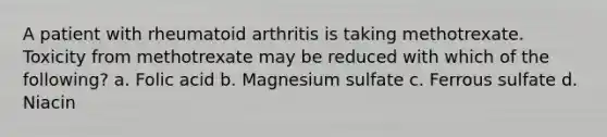 A patient with rheumatoid arthritis is taking methotrexate. Toxicity from methotrexate may be reduced with which of the following? a. Folic acid b. Magnesium sulfate c. Ferrous sulfate d. Niacin