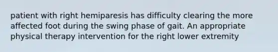 patient with right hemiparesis has difficulty clearing the more affected foot during the swing phase of gait. An appropriate physical therapy intervention for the right lower extremity