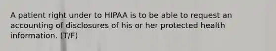 A patient right under to HIPAA is to be able to request an accounting of disclosures of his or her protected health information. (T/F)