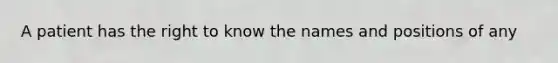 A patient has the right to know the names and positions of any