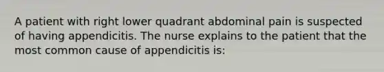 A patient with right lower quadrant abdominal pain is suspected of having appendicitis. The nurse explains to the patient that the most common cause of appendicitis is: