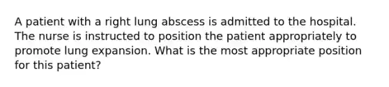 A patient with a right lung abscess is admitted to the hospital. The nurse is instructed to position the patient appropriately to promote lung expansion. What is the most appropriate position for this patient?