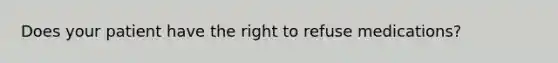 Does your patient have the right to refuse medications?