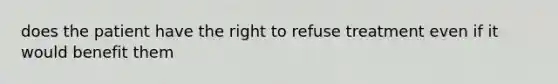 does the patient have the right to refuse treatment even if it would benefit them