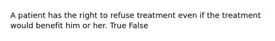 A patient has the right to refuse treatment even if the treatment would benefit him or her. True False