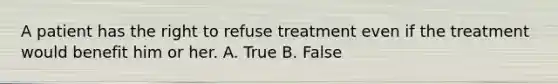 A patient has the right to refuse treatment even if the treatment would benefit him or her. A. True B. False