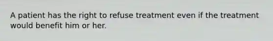 A patient has the right to refuse treatment even if the treatment would benefit him or her.