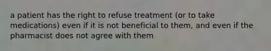 a patient has the right to refuse treatment (or to take medications) even if it is not beneficial to them, and even if the pharmacist does not agree with them