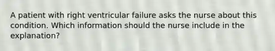 A patient with right ventricular failure asks the nurse about this condition. Which information should the nurse include in the explanation?