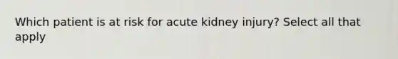 Which patient is at risk for acute kidney injury? Select all that apply