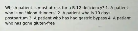 Which patient is most at risk for a B-12 deficiency? 1. A patient who is on "blood thinners" 2. A patient who is 10 days postpartum 3. A patient who has had gastric bypass 4. A patient who has gone gluten-free