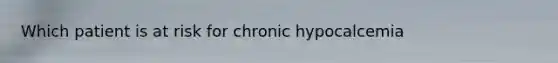 Which patient is at risk for chronic hypocalcemia