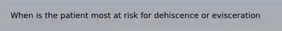 When is the patient most at risk for dehiscence or evisceration