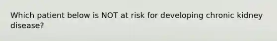 Which patient below is NOT at risk for developing chronic kidney disease?