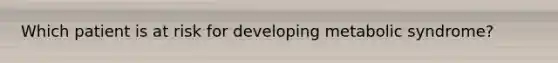 Which patient is at risk for developing metabolic syndrome?