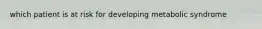 which patient is at risk for developing metabolic syndrome