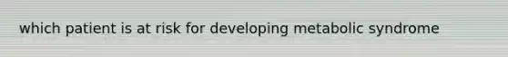which patient is at risk for developing metabolic syndrome