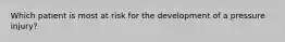 Which patient is most at risk for the development of a pressure injury?