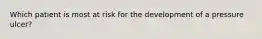 Which patient is most at risk for the development of a pressure ulcer?