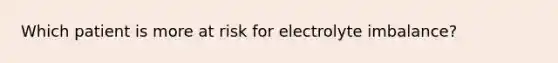 Which patient is more at risk for electrolyte imbalance?